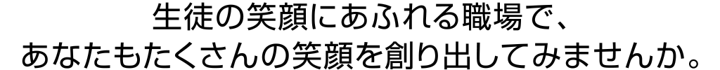 生徒の笑顔にあふれる職場で、あなたもたくさんの笑顔を創り出してみませんか。