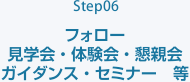 Step06 フォロー　見学会・体験会・懇親会　ガイダンス・インターンシップ　等